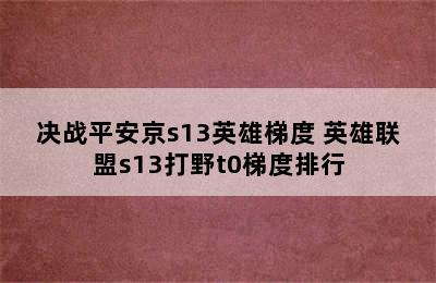 决战平安京s13英雄梯度 英雄联盟s13打野t0梯度排行